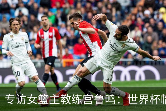 专访女篮主教练宫鲁鸣：世界杯临近，队伍正逐渐成形